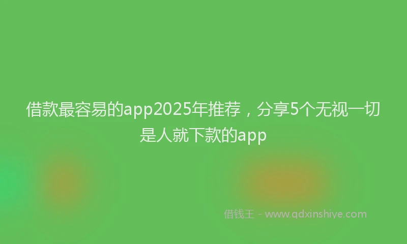 借款最容易的app2025年推荐，分享5个无视一切是人就下款的app