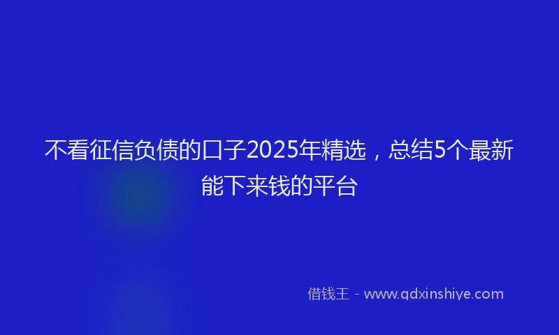 不看征信负债的口子2025年精选，总结5个最新能下来钱的平台