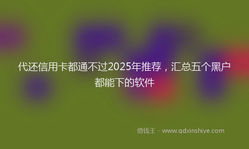 代还信用卡都通不过2025年推荐，汇总五个黑户都能下的软件