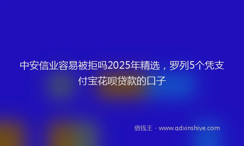 中安信业容易被拒吗2025年精选，罗列5个凭支付宝花呗贷款的口子