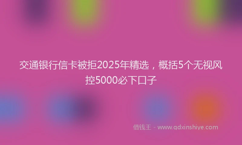 交通银行信卡被拒2025年精选，概括5个无视风控5000必下口子