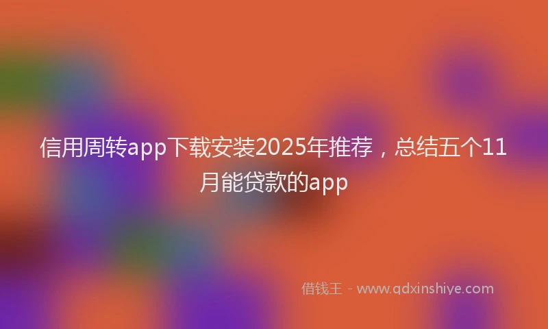 信用周转app下载安装2025年推荐，总结五个11月能贷款的app