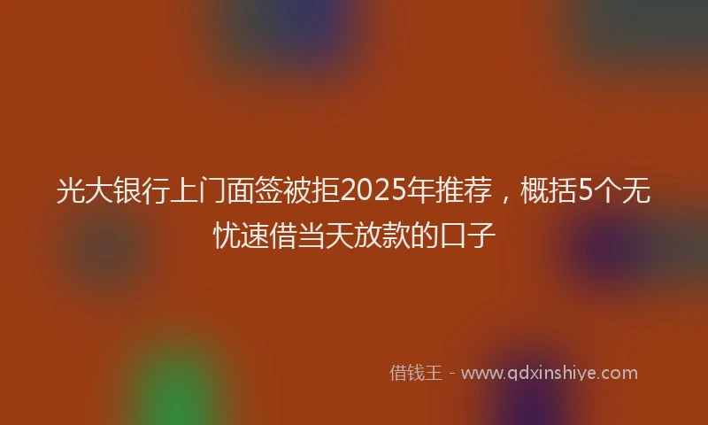 光大银行上门面签被拒2025年推荐，概括5个无忧速借当天放款的口子