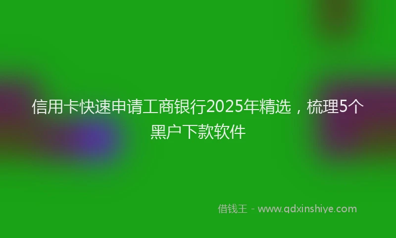 信用卡快速申请工商银行2025年精选，梳理5个黑户下款软件