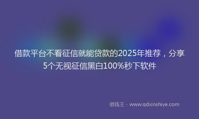 借款平台不看征信就能贷款的2025年推荐，分享5个无视征信黑白100%秒下软件