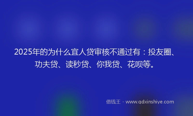 2025年的为什么宜人贷审核不通过有：投友圈、功夫贷、读秒贷、你我贷、花呗等。