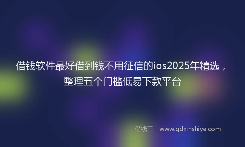 借钱软件最好借到钱不用征信的ios2025年精选，整理五个门槛低易下款平台