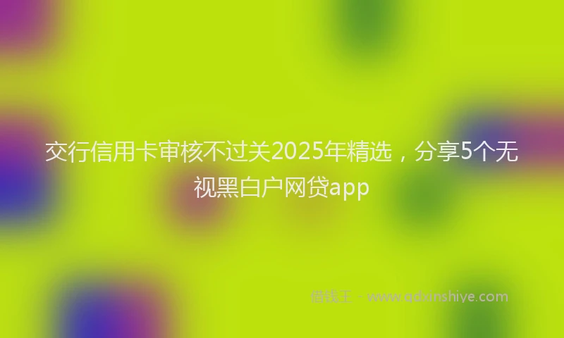 交行信用卡审核不过关2025年精选，分享5个无视黑白户网贷app