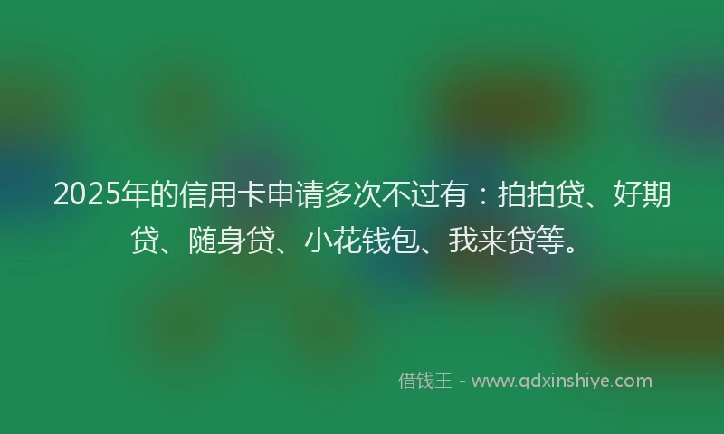 2025年的信用卡申请多次不过有：拍拍贷、好期贷、随身贷、小花钱包、我来贷等。