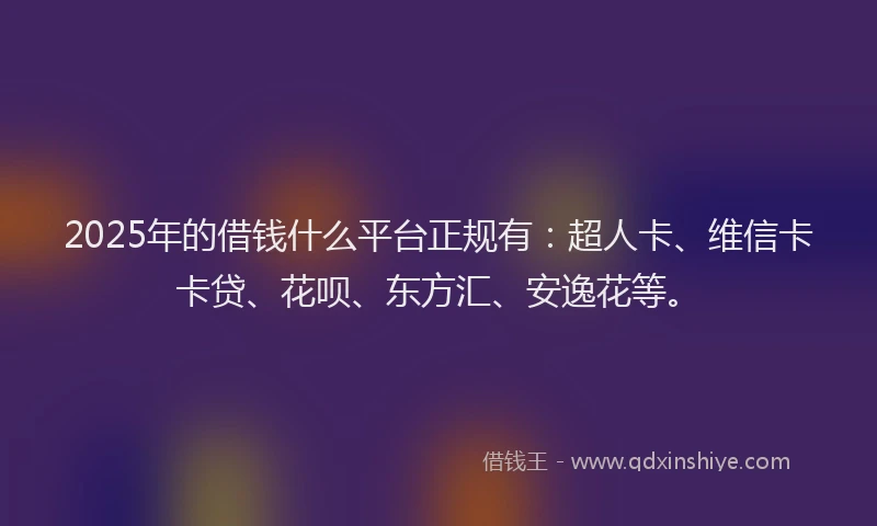 2025年的借钱什么平台正规有：超人卡、维信卡卡贷、花呗、东方汇、安逸花等。