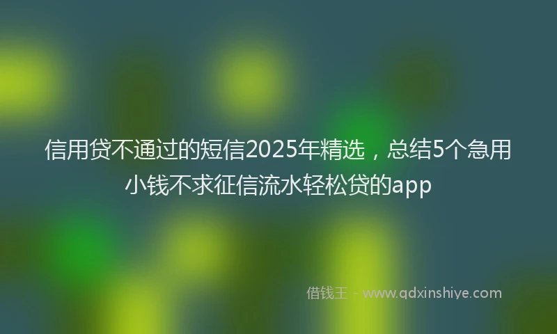 信用贷不通过的短信2025年精选，总结5个急用小钱不求征信流水轻松贷的app