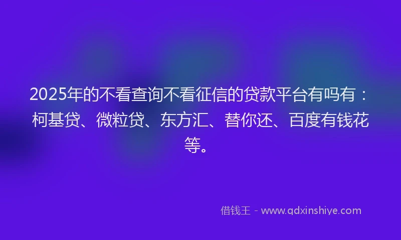 2025年的不看查询不看征信的贷款平台有吗有：柯基贷、微粒贷、东方汇、替你还、百度有钱花等。