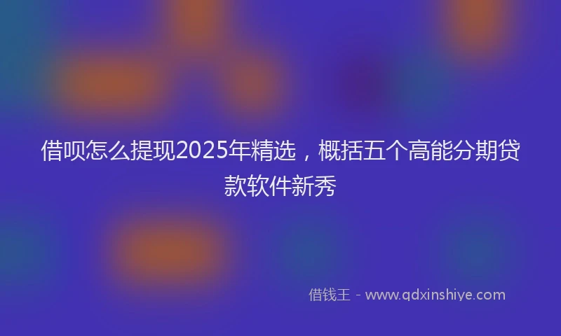 借呗怎么提现2025年精选，概括五个高能分期贷款软件新秀