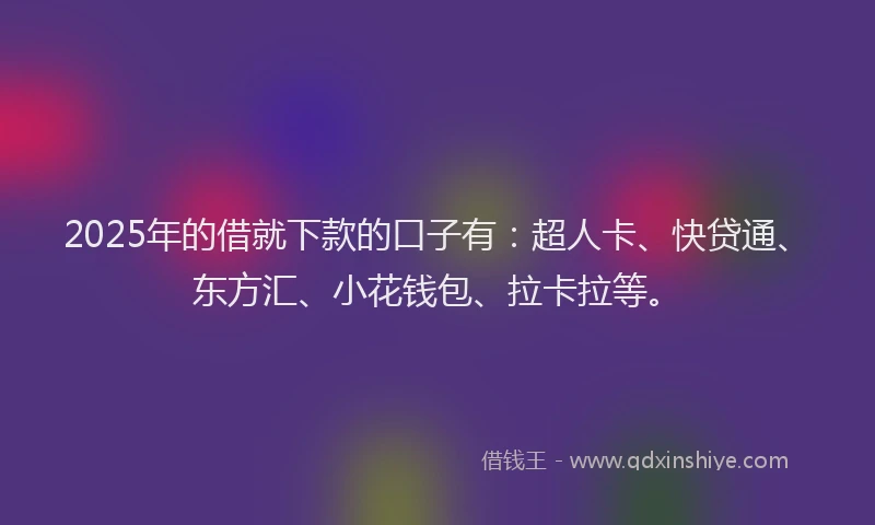2025年的借就下款的口子有：超人卡、快贷通、东方汇、小花钱包、拉卡拉等。