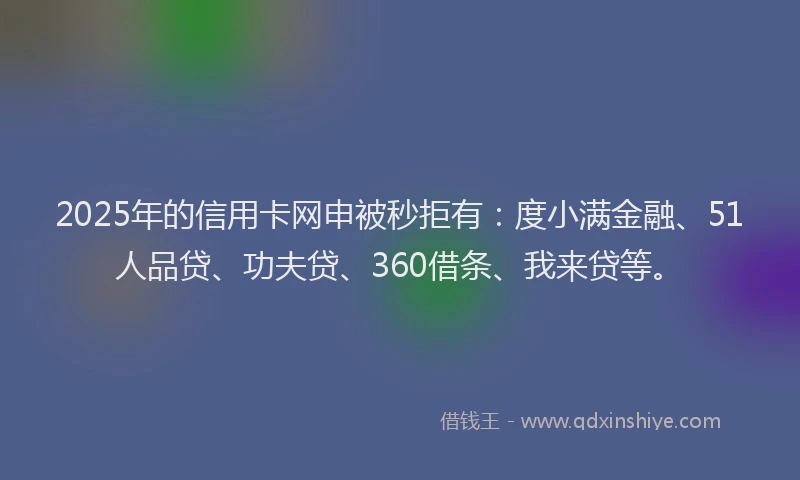2025年的信用卡网申被秒拒有：度小满金融、51人品贷、功夫贷、360借条、我来贷等。