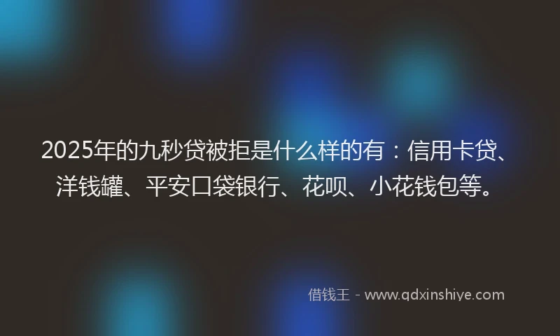 2025年的九秒贷被拒是什么样的有:信用卡贷、洋钱罐、平安口袋银行、花呗、小花钱包等。