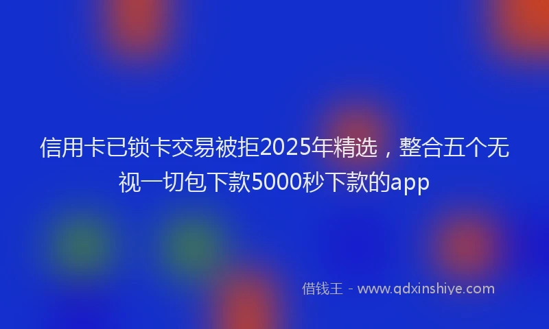 信用卡已锁卡交易被拒2025年精选，整合五个无视一切包下款5000秒下款的app