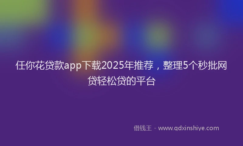 任你花贷款app下载2025年推荐，整理5个秒批网贷轻松贷的平台
