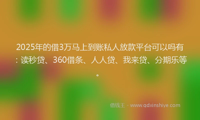 2025年的借3万马上到账私人放款平台可以吗有：读秒贷、360借条、人人贷、我来贷、分期乐等。