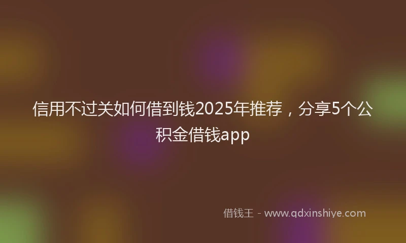 信用不过关如何借到钱2025年推荐，分享5个公积金借钱app