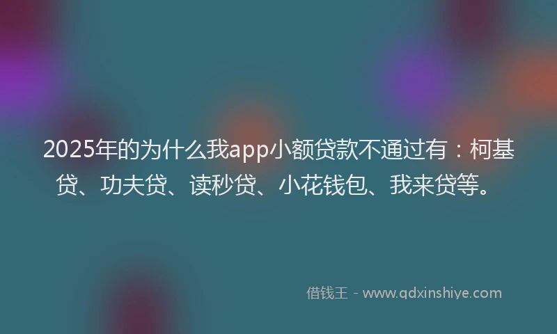 2025年的为什么我app小额贷款不通过有：柯基贷、功夫贷、读秒贷、小花钱包、我来贷等。