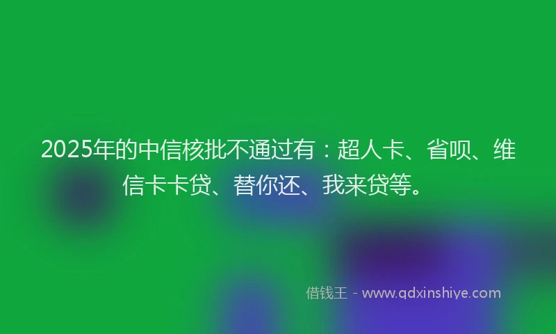2025年的中信核批不通过有：超人卡、省呗、维信卡卡贷、替你还、我来贷等。