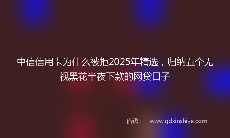 中信信用卡为什么被拒2025年精选，归纳五个无视黑花半夜下款的网贷口子