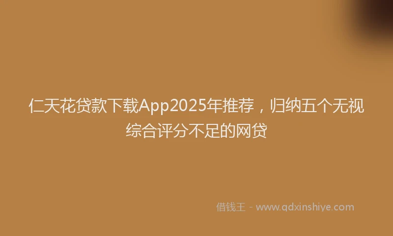 仁天花贷款下载App2025年推荐，归纳五个无视综合评分不足的网贷