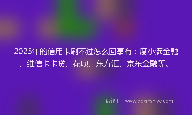2025年的信用卡刷不过怎么回事有：度小满金融、维信卡卡贷、花呗、东方汇、京东金融等。