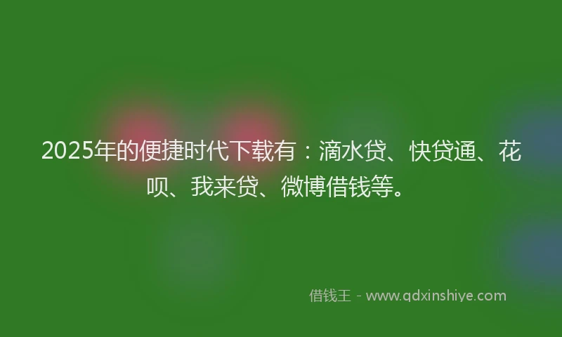 2025年的便捷时代下载有：滴水贷、快贷通、花呗、我来贷、微博借钱等。