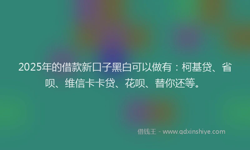 2025年的借款新口子黑白可以做有：柯基贷、省呗、维信卡卡贷、花呗、替你还等。