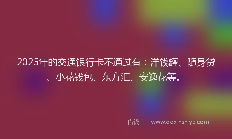 2025年的交通银行卡不通过有：洋钱罐、随身贷、小花钱包、东方汇、安逸花等。