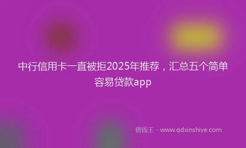 中行信用卡一直被拒2025年推荐，汇总五个简单容易贷款app