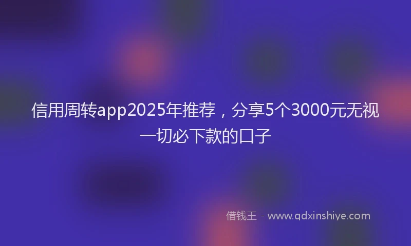 信用周转app2025年推荐，分享5个3000元无视一切必下款的口子