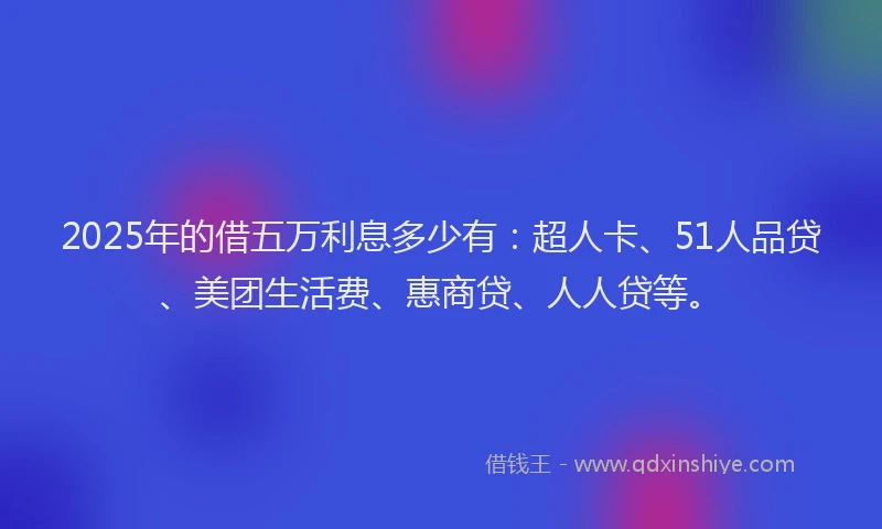 2025年的借五万利息多少有：超人卡、51人品贷、美团生活费、惠商贷、人人贷等。