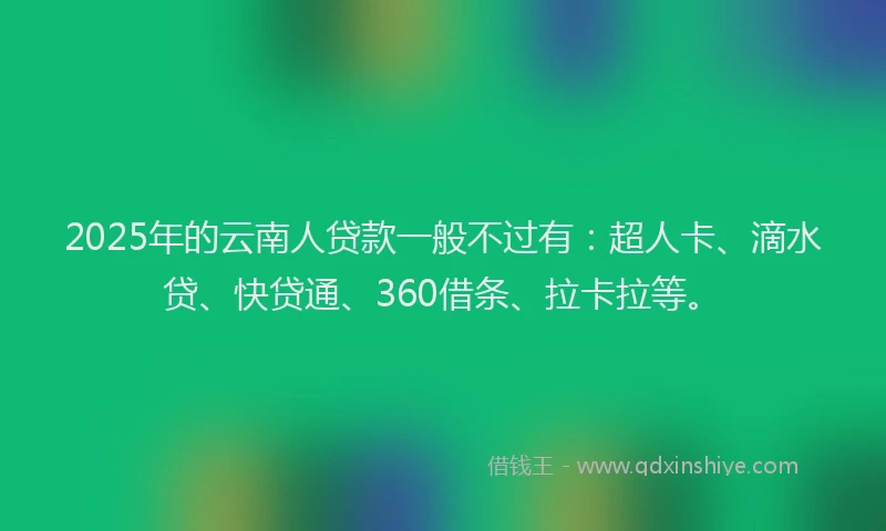 2025年的云南人贷款一般不过有：超人卡、滴水贷、快贷通、360借条、拉卡拉等。