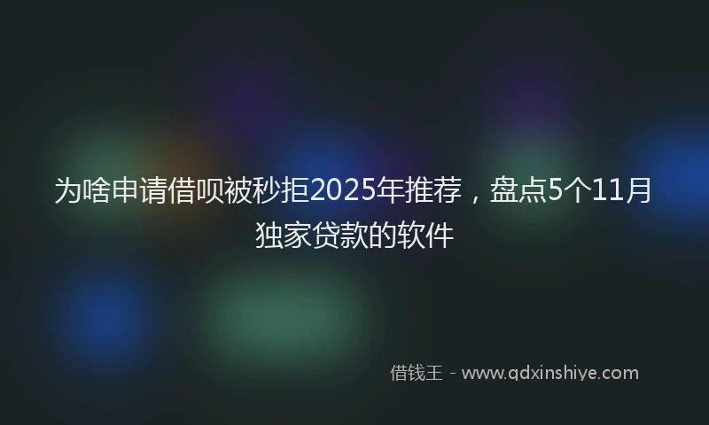 为啥申请借呗被秒拒2025年推荐，盘点5个11月独家贷款的软件
