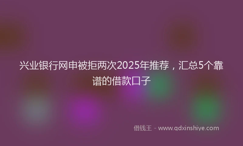 兴业银行网申被拒两次2025年推荐，汇总5个靠谱的借款口子