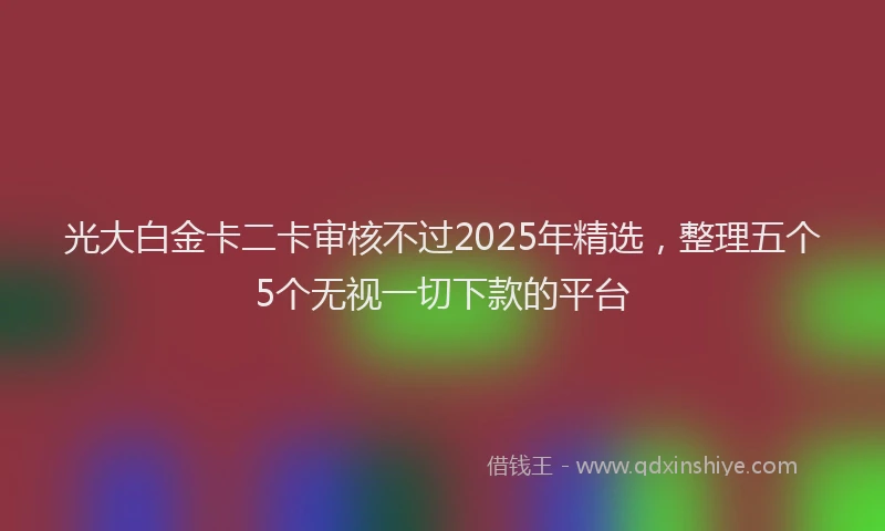 光大白金卡二卡审核不过2025年精选，整理五个5个无视一切下款的平台