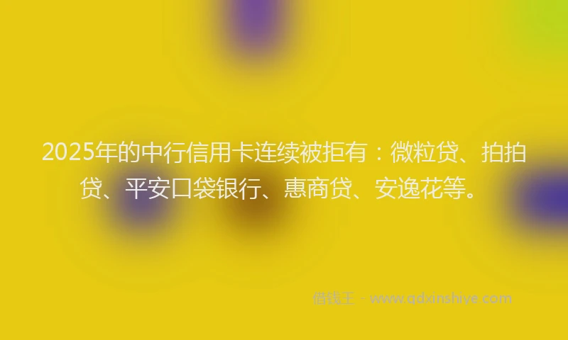 2025年的中行信用卡连续被拒有：微粒贷、拍拍贷、平安口袋银行、惠商贷、安逸花等。
