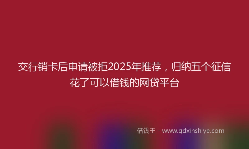 交行销卡后申请被拒2025年推荐，归纳五个征信花了可以借钱的网贷平台