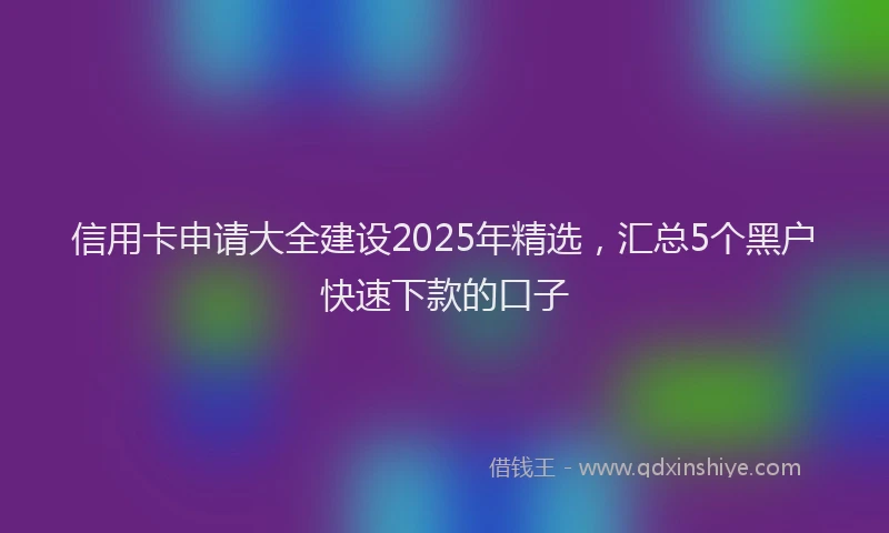 信用卡申请大全建设2025年精选，汇总5个黑户快速下款的口子