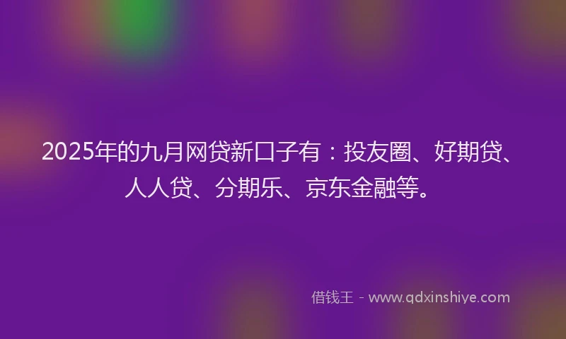 2025年的九月网贷新口子有：投友圈、好期贷、人人贷、分期乐、京东金融等。