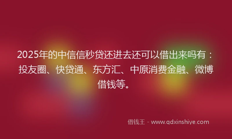 2025年的中信信秒贷还进去还可以借出来吗有：投友圈、快贷通、东方汇、中原消费金融、微博借钱等。