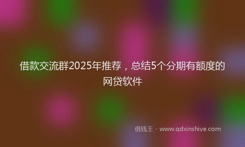 借款交流群2025年推荐，总结5个分期有额度的网贷软件