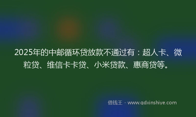 2025年的中邮循环贷放款不通过有：超人卡、微粒贷、维信卡卡贷、小米贷款、惠商贷等。