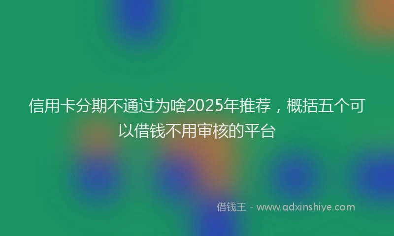 信用卡分期不通过为啥2025年推荐，概括五个可以借钱不用审核的平台