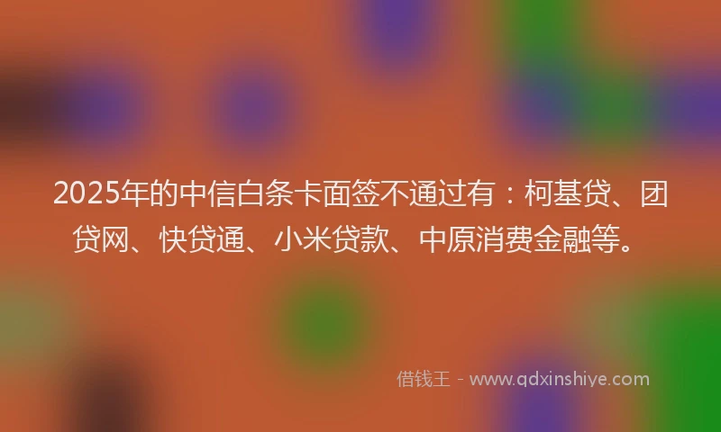 2025年的中信白条卡面签不通过有：柯基贷、团贷网、快贷通、小米贷款、中原消费金融等。