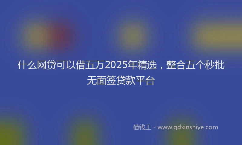 什么网贷可以借五万2025年精选，整合五个秒批无面签贷款平台