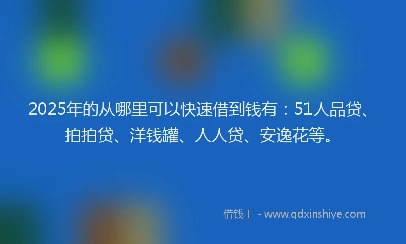 2025年的从哪里可以快速借到钱有：51人品贷、拍拍贷、洋钱罐、人人贷、安逸花等。